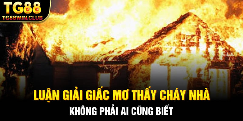 Luận Giải Giấc Mơ Thấy Cháy Nhà Không Phải Ai Cũng Biết